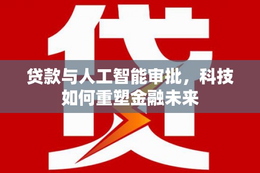 叙永贷款与人工智能审批，科技如何重塑金融未来