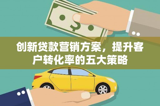 叙永创新贷款营销方案，提升客户转化率的五大策略