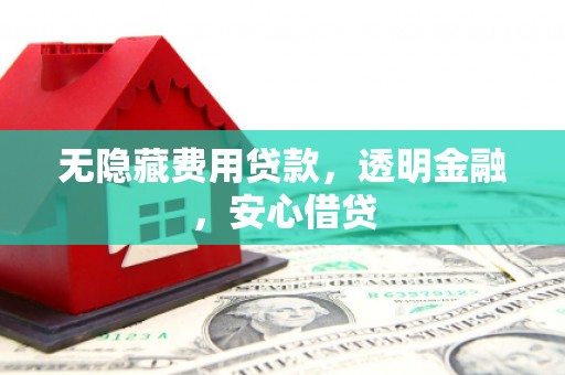 叙永无隐藏费用贷款，透明金融，安心借贷