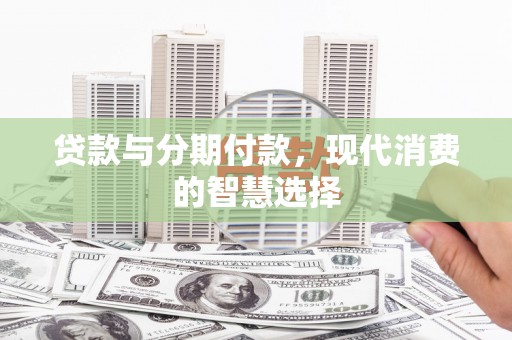 叙永贷款与分期付款，现代消费的智慧选择