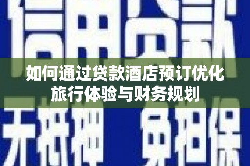 叙永如何通过贷款酒店预订优化旅行体验与财务规划