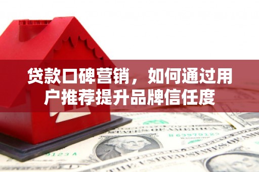 叙永贷款口碑营销，如何通过用户推荐提升品牌信任度