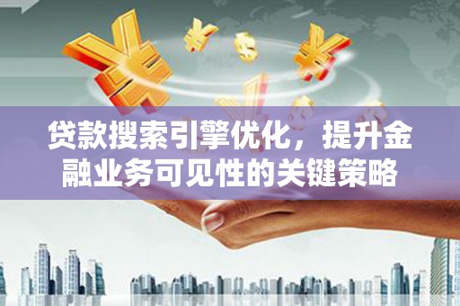 叙永贷款搜索引擎优化，提升金融业务可见性的关键策略