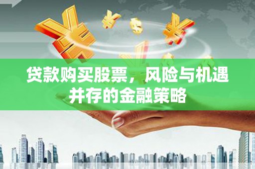 叙永贷款购买股票，风险与机遇并存的金融策略