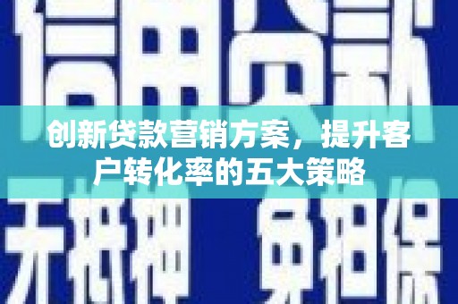 叙永创新贷款营销方案，提升客户转化率的五大策略