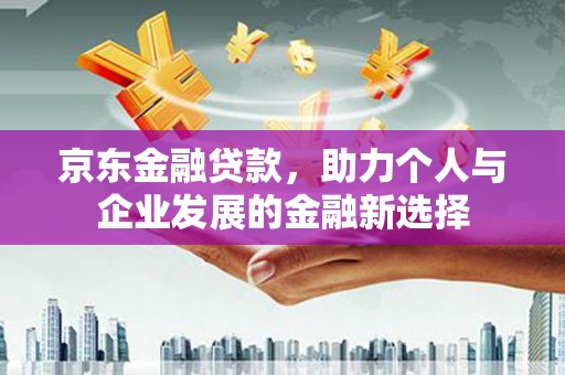 叙永京东金融贷款，助力个人与企业发展的金融新选择