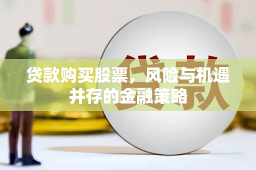 叙永贷款购买股票，风险与机遇并存的金融策略