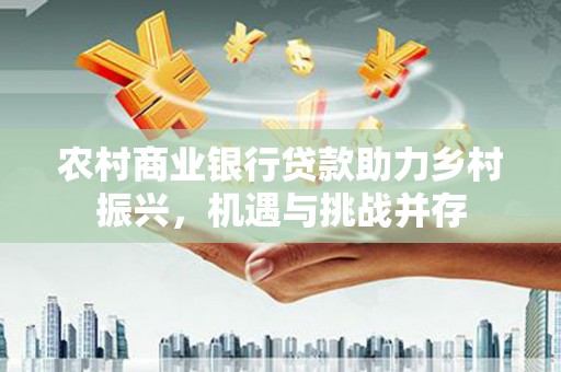 叙永农村商业银行贷款助力乡村振兴，机遇与挑战并存