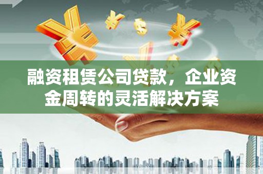 叙永融资租赁公司贷款，企业资金周转的灵活解决方案