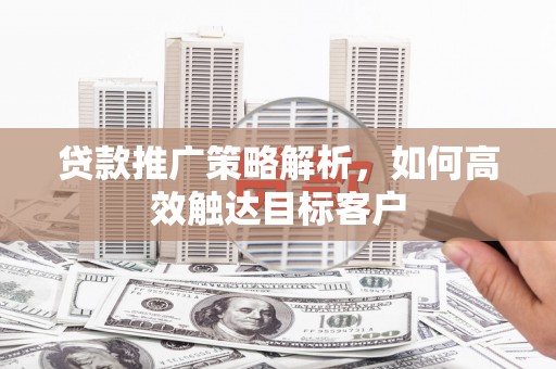 叙永贷款推广策略解析，如何高效触达目标客户