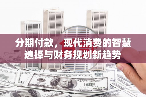 叙永分期付款，现代消费的智慧选择与财务规划新趋势