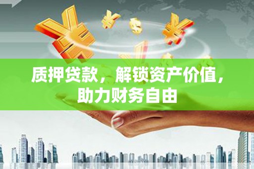 叙永质押贷款，解锁资产价值，助力财务自由