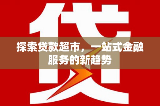 叙永探索贷款超市，一站式金融服务的新趋势