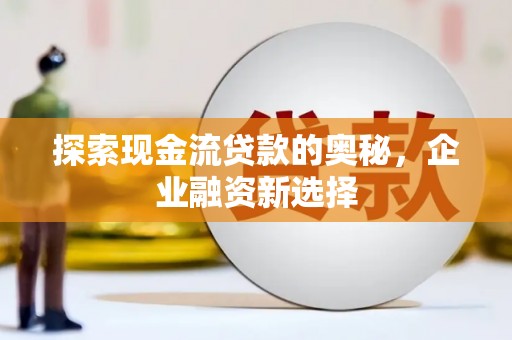 叙永探索现金流贷款的奥秘，企业融资新选择