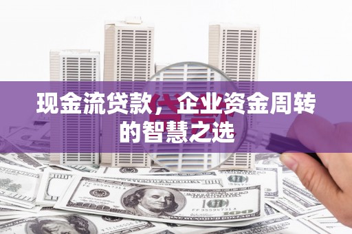 叙永现金流贷款，企业资金周转的智慧之选