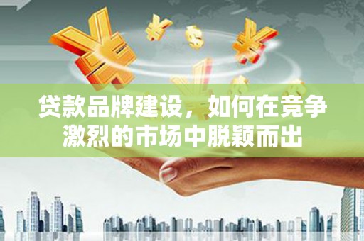 叙永贷款品牌建设，如何在竞争激烈的市场中脱颖而出