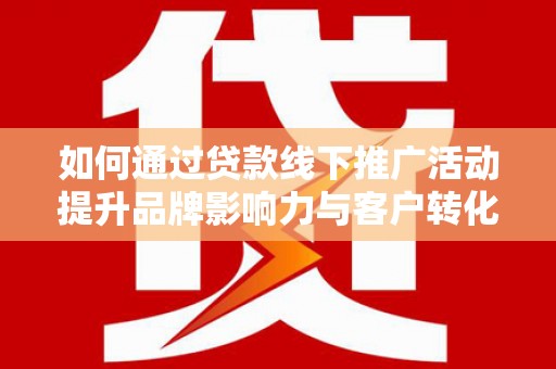 叙永如何通过贷款线下推广活动提升品牌影响力与客户转化率