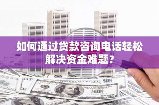 叙永如何通过贷款咨询电话轻松解决资金难题？