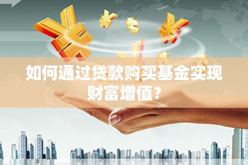 叙永如何通过贷款购买基金实现财富增值？