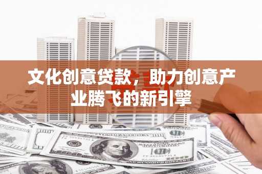 叙永文化创意贷款，助力创意产业腾飞的新引擎