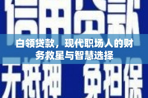 叙永白领贷款，现代职场人的财务救星与智慧选择