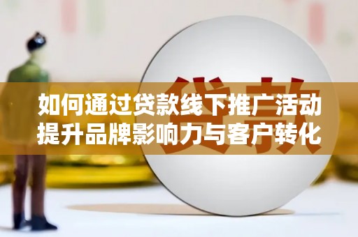 叙永如何通过贷款线下推广活动提升品牌影响力与客户转化率