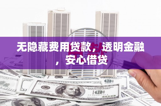 叙永无隐藏费用贷款，透明金融，安心借贷