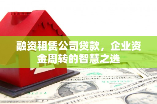 叙永融资租赁公司贷款，企业资金周转的智慧之选