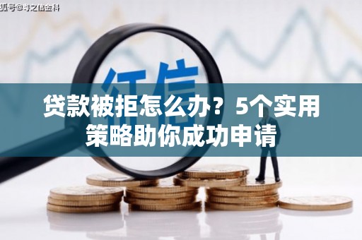 叙永贷款被拒怎么办？5个实用策略助你成功申请