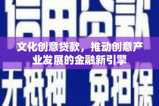 叙永文化创意贷款，推动创意产业发展的金融新引擎