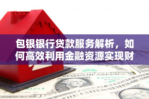 叙永包银银行贷款服务解析，如何高效利用金融资源实现财富增长