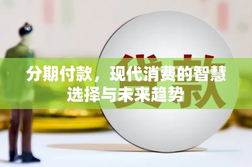 叙永分期付款，现代消费的智慧选择与未来趋势