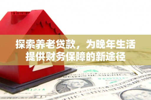 叙永探索养老贷款，为晚年生活提供财务保障的新途径