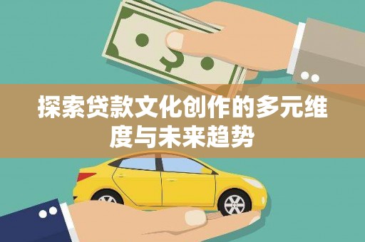 叙永探索贷款文化创作的多元维度与未来趋势