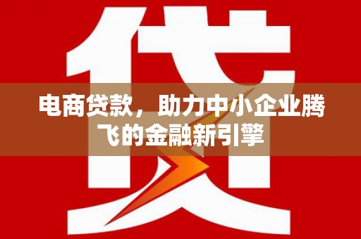 叙永电商贷款，助力中小企业腾飞的金融新引擎