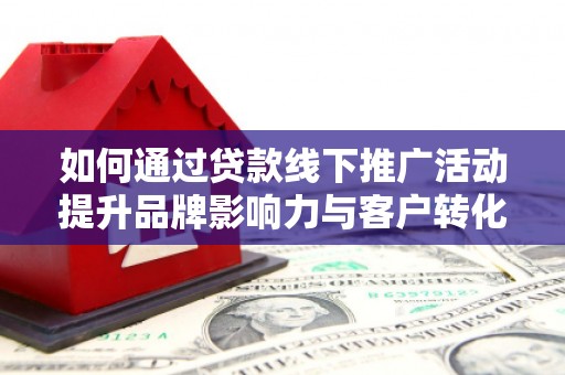 叙永如何通过贷款线下推广活动提升品牌影响力与客户转化率