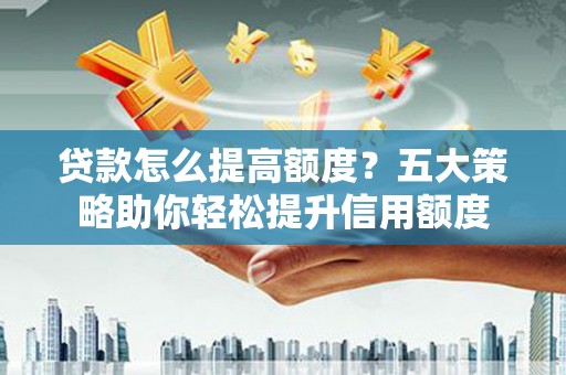 叙永贷款怎么提高额度？五大策略助你轻松提升信用额度
