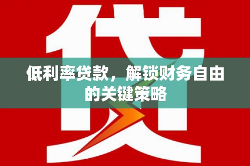 叙永低利率贷款，解锁财务自由的关键策略