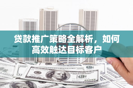 叙永贷款推广策略全解析，如何高效触达目标客户