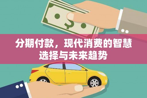 叙永分期付款，现代消费的智慧选择与未来趋势