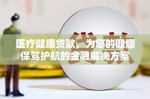 叙永医疗健康贷款，为您的健康保驾护航的金融解决方案