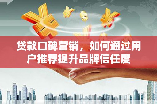 叙永贷款口碑营销，如何通过用户推荐提升品牌信任度