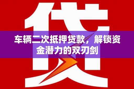 叙永车辆二次抵押贷款，解锁资金潜力的双刃剑