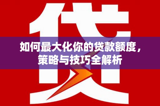 叙永如何最大化你的贷款额度，策略与技巧全解析