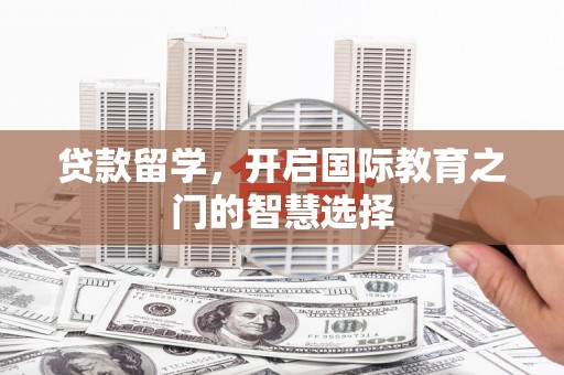 叙永贷款留学，开启国际教育之门的智慧选择
