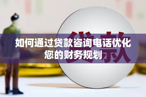 叙永如何通过贷款咨询电话优化您的财务规划