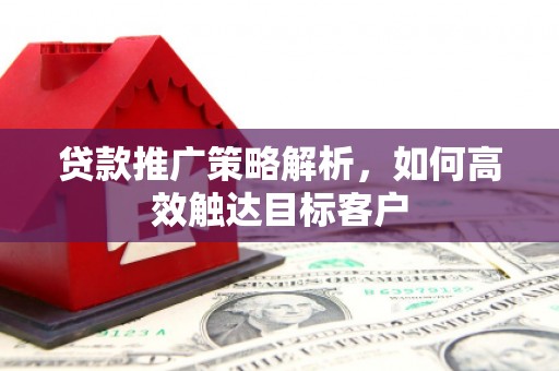 叙永贷款推广策略解析，如何高效触达目标客户
