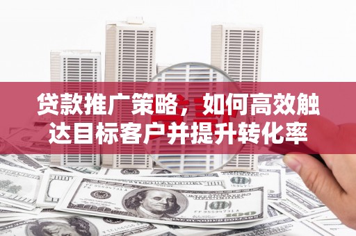 叙永贷款推广策略，如何高效触达目标客户并提升转化率