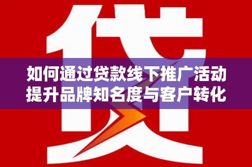 叙永如何通过贷款线下推广活动提升品牌知名度与客户转化率