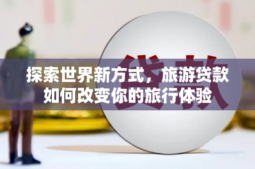 叙永探索世界新方式，旅游贷款如何改变你的旅行体验